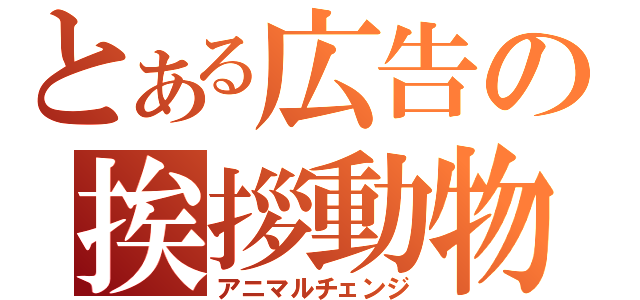 とある広告の挨拶動物（アニマルチェンジ）