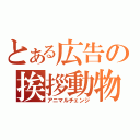 とある広告の挨拶動物（アニマルチェンジ）