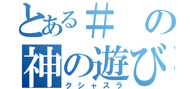 とある＃の神の遊び（クシャスラ）