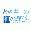 とある＃の神の遊び（クシャスラ）