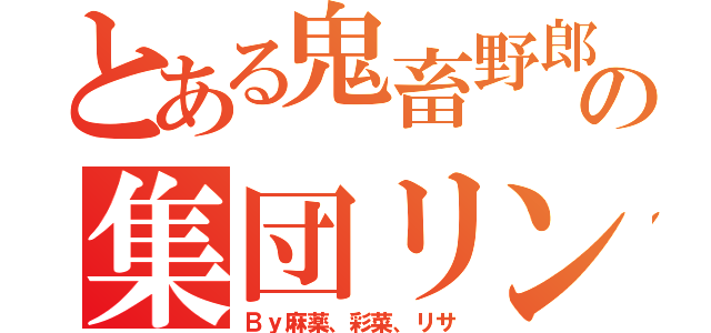 とある鬼畜野郎の集団リンチ（Ｂｙ麻薬、彩菜、リサ）