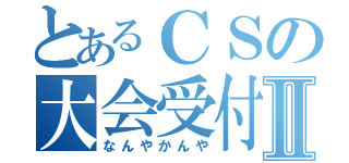 とあるＣＳの大会受付Ⅱ（なんやかんや）