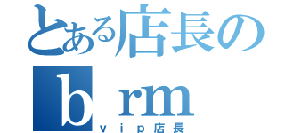 とある店長のｂｒｍ（ｖｉｐ店長）