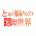 とある脳内の妄想世界（イマジナリーワールド）