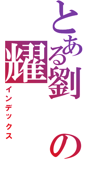 とある劉の耀（インデックス）