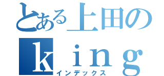 とある上田のｋｉｎｇ ｏｆ ｅａｔｅｒｓ（インデックス）