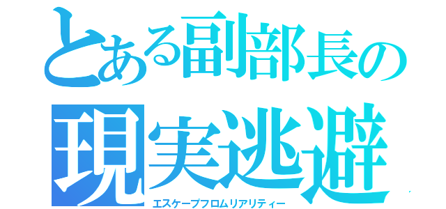 とある副部長の現実逃避（エスケープフロムリアリティー）