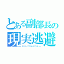 とある副部長の現実逃避（エスケープフロムリアリティー）