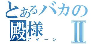 とあるバカの殿様Ⅱ（アイ―ン）