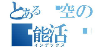 とある时空の质能活动（インデックス）