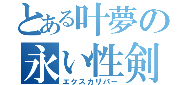 とある叶夢の永い性剣（エクスカリバー）