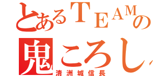 とあるＴＥＡＭの鬼ころし（清洲城信長）