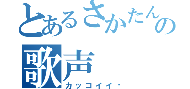 とあるさかたんの歌声（カッコイイ♡）