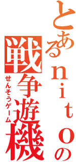 とあるｎｉｔｏｒｏの戦争遊機（せんそうゲーム）