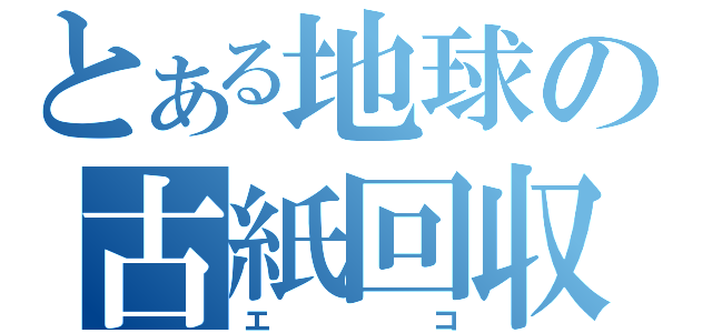 とある地球の古紙回収（エコ）