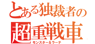 とある独裁者の超重戦車（モンスター＆ラーテ）