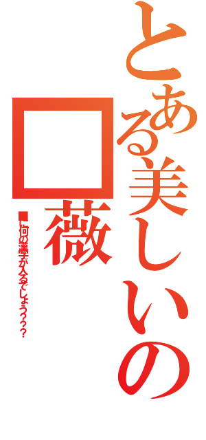 とある美しいの■薇（■に何の漢字が入るでしょう？？？）