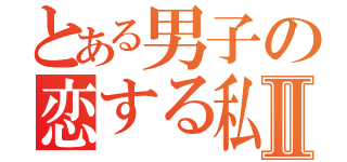 とある男子の恋する私Ⅱ（）