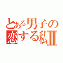 とある男子の恋する私Ⅱ（）