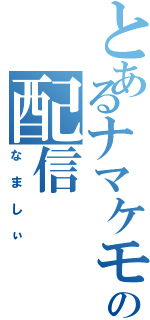 とあるナマケモノの配信（なましぃ）