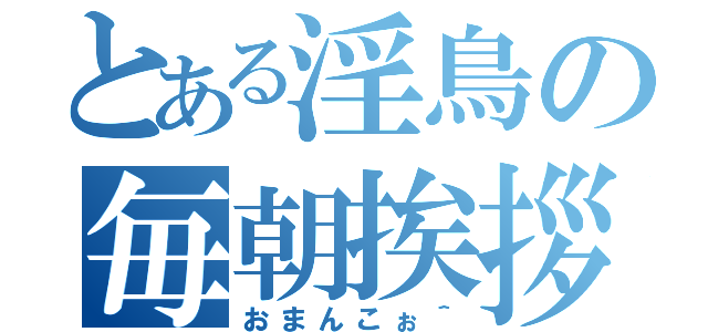 とある淫鳥の毎朝挨拶（おまんこぉ＾）