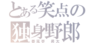 とある笑点の独身野郎（春風亭 昇太）