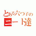 とある六つ子のニート達（）