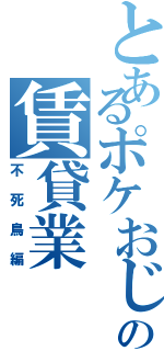 とあるポケおじの賃貸業（不死鳥編）