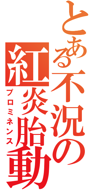 とある不況の紅炎胎動（プロミネンス）