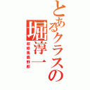 とあるクラスの堀淳一（超絶馬鹿野郎）