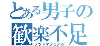 とある男子の歓楽不足（ノットマテリアル）