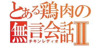 とある鶏肉の無言会話Ⅱ（チキンレディオ）