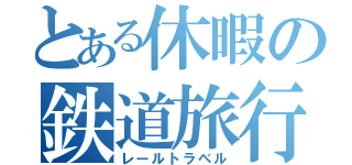 とある休暇の鉄道旅行（レールトラベル）