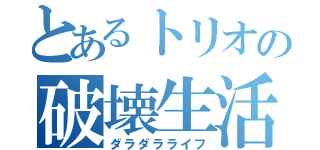 とあるトリオの破壊生活（ダラダラライフ）