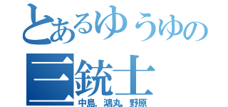 とあるゆうゆの三銃士（中島，鴻丸，野原）