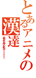 とあるアニメの漢達（ギガドリルブレイカーーーー！！！）