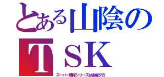 とある山陰のＴＳＫ（スーパー戦隊シリーズは金曜夕方）