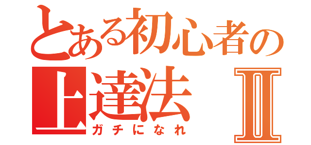 とある初心者の上達法Ⅱ（ガチになれ）