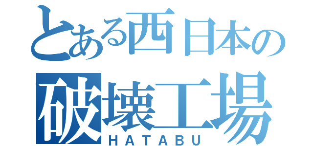 とある西日本の破壊工場（ＨＡＴＡＢＵ）