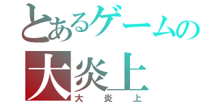 とあるゲームの大炎上（大炎上）