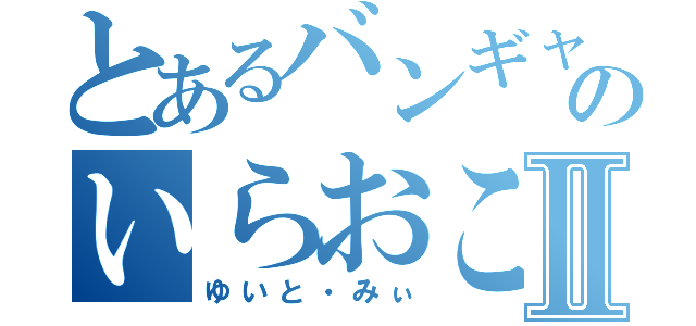 とあるバンギャのいらおこ放送Ⅱ（ゆいと・みぃ）