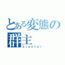 とある変態の群主（ｂｉａｎｔａｉ）