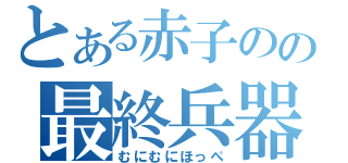 とある赤子のの最終兵器（むにむにほっぺ）