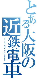 とある大阪の近鉄電車（ｋｉｎｔｅｔｓｕ－Ｏｓａｋａ）