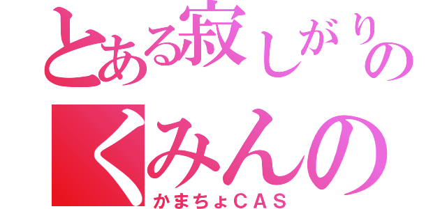 とある寂しがり屋のくみんの（かまちょＣＡＳ）