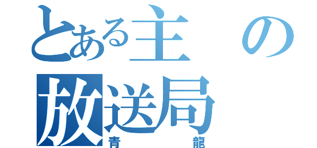 とある主の放送局（青龍）