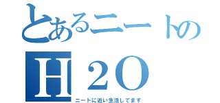 とあるニートのＨ２Ｏ（ニートに近い生活してます）