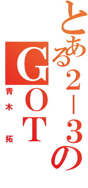 とある２－３のＧＯＴ（青木 拓）