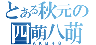 とある秋元の四萌八萌（ＡＫＢ４８）