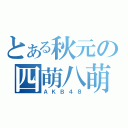 とある秋元の四萌八萌（ＡＫＢ４８）